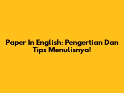 Paper In English: Pengertian Dan Tips Menulisnya!