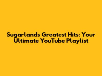 Sugarland's Greatest Hits: Your Ultimate YouTube Playlist