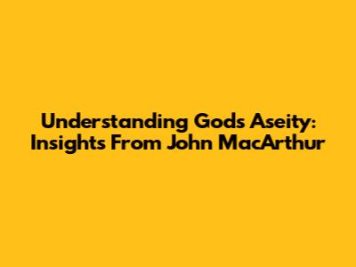 Understanding God's Aseity: Insights From John MacArthur